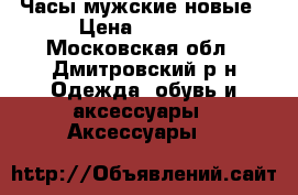 Часы мужские новые › Цена ­ 2 500 - Московская обл., Дмитровский р-н Одежда, обувь и аксессуары » Аксессуары   